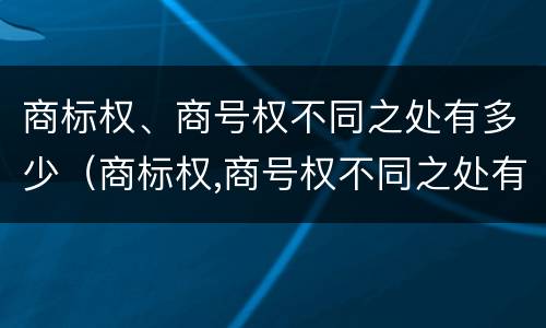 商标权、商号权不同之处有多少（商标权,商号权不同之处有多少）