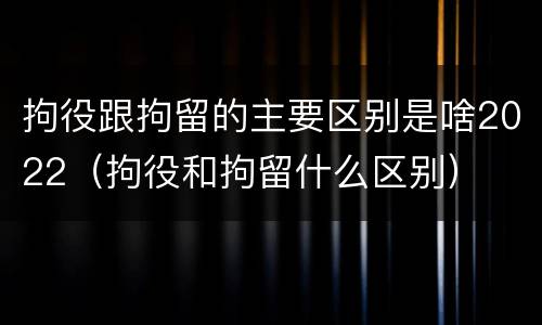 拘役跟拘留的主要区别是啥2022（拘役和拘留什么区别）