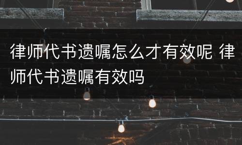 律师代书遗嘱怎么才有效呢 律师代书遗嘱有效吗