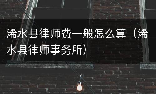 浠水县律师费一般怎么算（浠水县律师事务所）