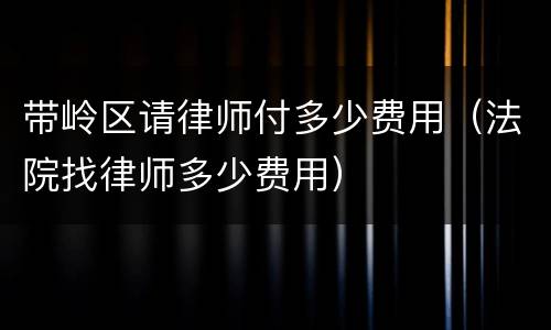 带岭区请律师付多少费用（法院找律师多少费用）