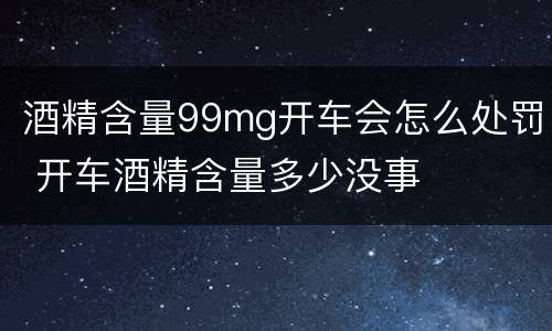 酒精含量99mg开车会怎么处罚 开车酒精含量多少没事