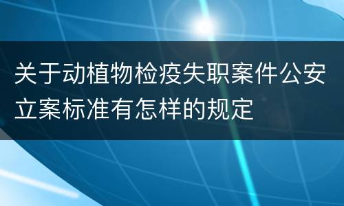 关于动植物检疫失职案件公安立案标准有怎样的规定
