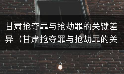 甘肃抢夺罪与抢劫罪的关键差异（甘肃抢夺罪与抢劫罪的关键差异是）