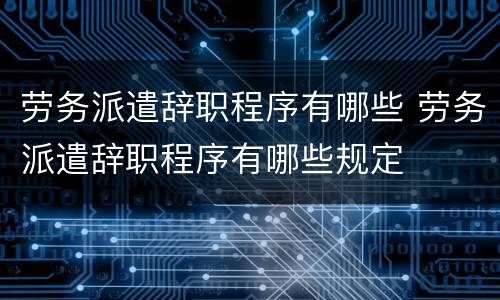 劳务派遣辞职程序有哪些 劳务派遣辞职程序有哪些规定