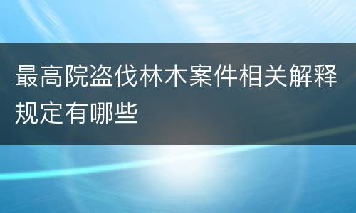 最高院盗伐林木案件相关解释规定有哪些