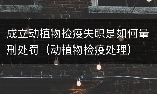 成立动植物检疫失职是如何量刑处罚（动植物检疫处理）