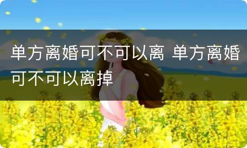 单方离婚可不可以离 单方离婚可不可以离掉