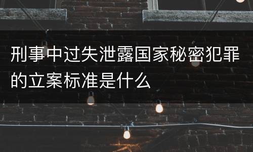 刑事中过失泄露国家秘密犯罪的立案标准是什么