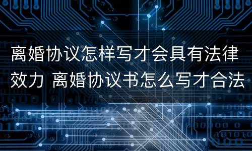 离婚协议怎样写才会具有法律效力 离婚协议书怎么写才合法