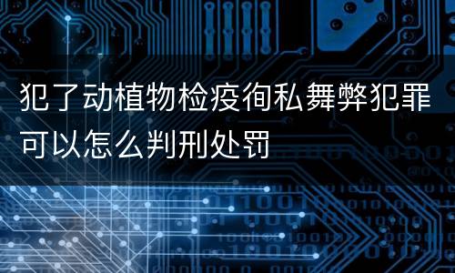 犯了动植物检疫徇私舞弊犯罪可以怎么判刑处罚