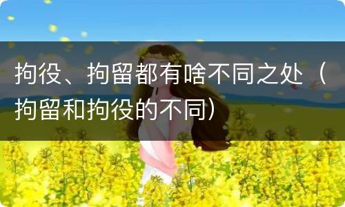 拘役、拘留都有啥不同之处（拘留和拘役的不同）