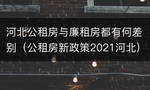 河北公租房与廉租房都有何差别（公租房新政策2021河北）