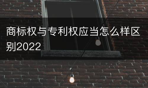 商标权与专利权应当怎么样区别2022