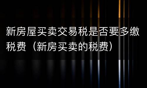新房屋买卖交易税是否要多缴税费（新房买卖的税费）