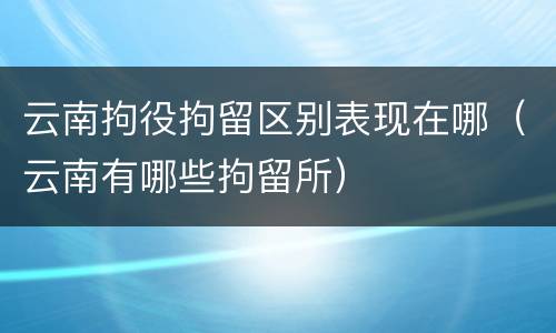云南拘役拘留区别表现在哪（云南有哪些拘留所）