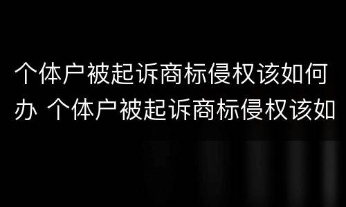 个体户被起诉商标侵权该如何办 个体户被起诉商标侵权该如何办手续