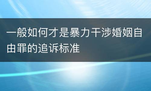 一般如何才是暴力干涉婚姻自由罪的追诉标准