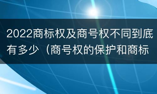 2022商标权及商号权不同到底有多少（商号权的保护和商标权的保护一样是全国性范围的）