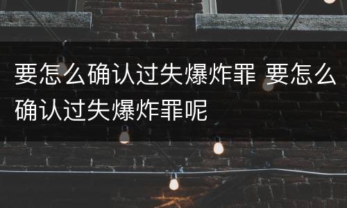 要怎么确认过失爆炸罪 要怎么确认过失爆炸罪呢