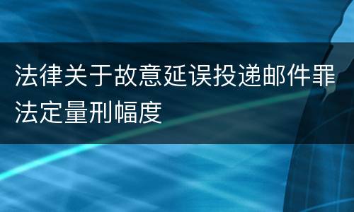 法律关于故意延误投递邮件罪法定量刑幅度