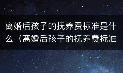 离婚后孩子的抚养费标准是什么（离婚后孩子的抚养费标准是什么样的）