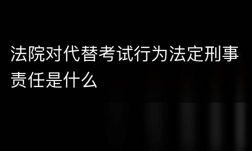 法院对代替考试行为法定刑事责任是什么