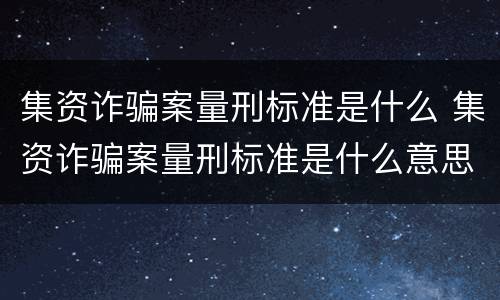 集资诈骗案量刑标准是什么 集资诈骗案量刑标准是什么意思