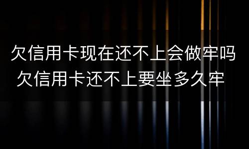 欠信用卡现在还不上会做牢吗 欠信用卡还不上要坐多久牢