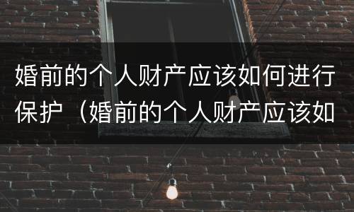 婚前的个人财产应该如何进行保护（婚前的个人财产应该如何进行保护和维护）