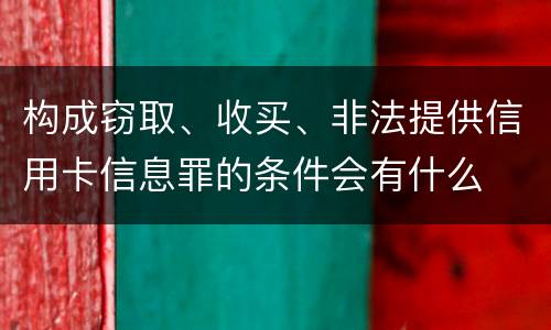 构成窃取、收买、非法提供信用卡信息罪的条件会有什么