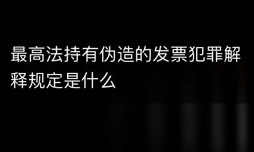 最高法持有伪造的发票犯罪解释规定是什么