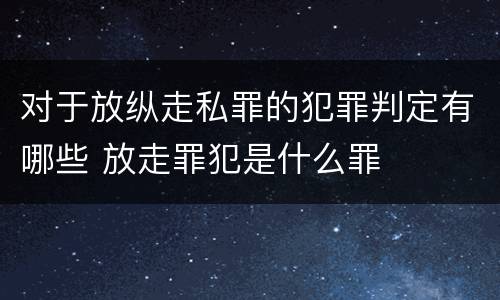 对于放纵走私罪的犯罪判定有哪些 放走罪犯是什么罪