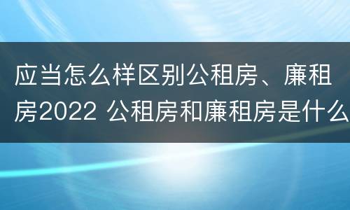 应当怎么样区别公租房、廉租房2022 公租房和廉租房是什么意思