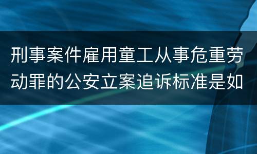 刑事案件雇用童工从事危重劳动罪的公安立案追诉标准是如何规定