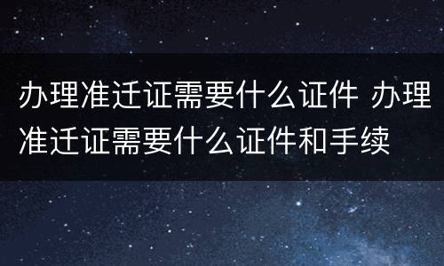 办理准迁证需要什么证件 办理准迁证需要什么证件和手续
