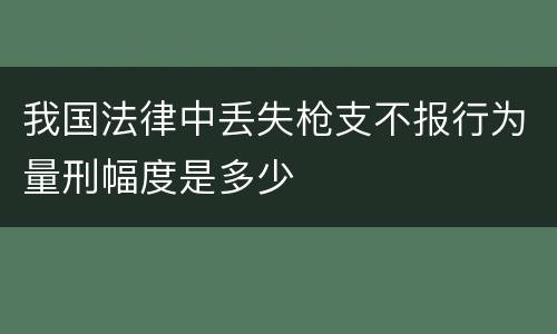 我国法律中丢失枪支不报行为量刑幅度是多少