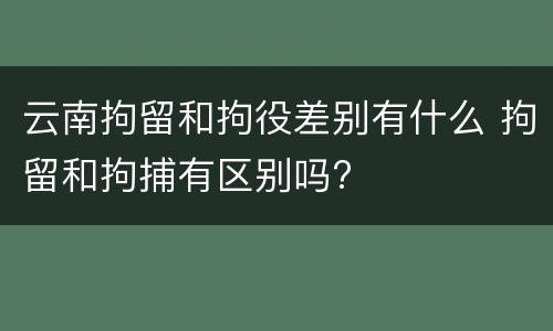 云南拘留和拘役差别有什么 拘留和拘捕有区别吗?