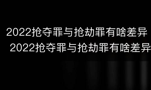 2022抢夺罪与抢劫罪有啥差异 2022抢夺罪与抢劫罪有啥差异吗