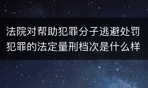 法院对帮助犯罪分子逃避处罚犯罪的法定量刑档次是什么样的