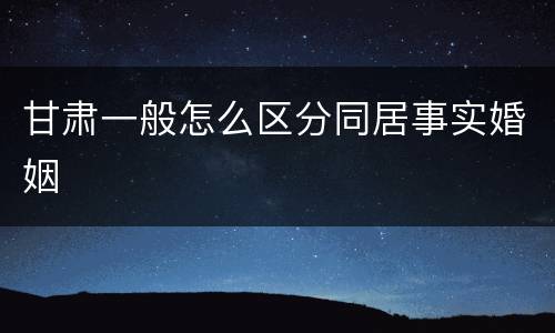 甘肃一般怎么区分同居事实婚姻