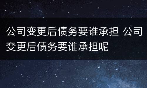 公司变更后债务要谁承担 公司变更后债务要谁承担呢