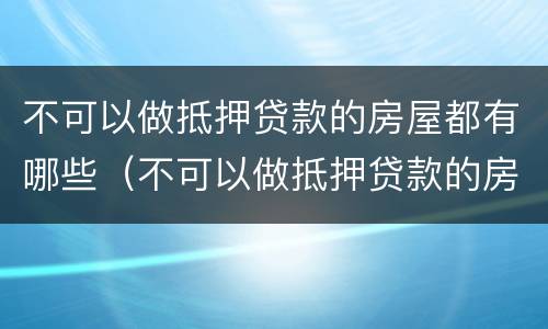 不可以做抵押贷款的房屋都有哪些（不可以做抵押贷款的房屋都有哪些证件）