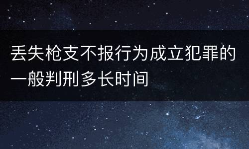 丢失枪支不报行为成立犯罪的一般判刑多长时间