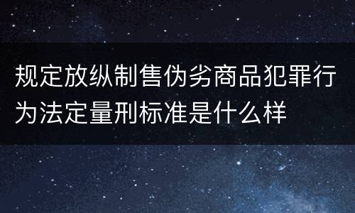 规定放纵制售伪劣商品犯罪行为法定量刑标准是什么样