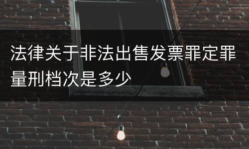 法律关于非法出售发票罪定罪量刑档次是多少