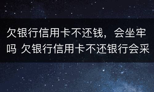 欠银行信用卡不还钱，会坐牢吗 欠银行信用卡不还银行会采取什么措施