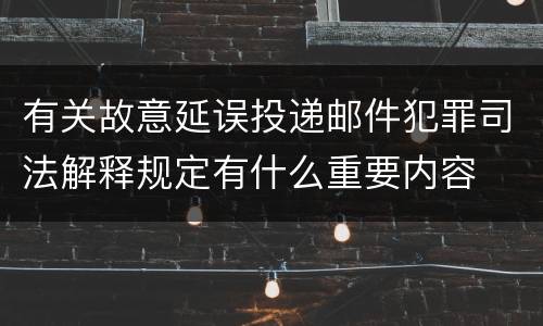 有关故意延误投递邮件犯罪司法解释规定有什么重要内容