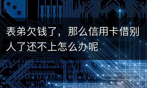 表弟欠钱了，那么信用卡借别人了还不上怎么办呢