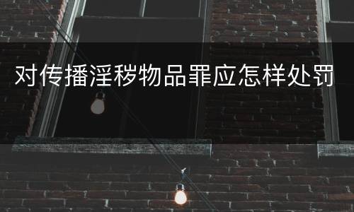 对传播淫秽物品罪应怎样处罚